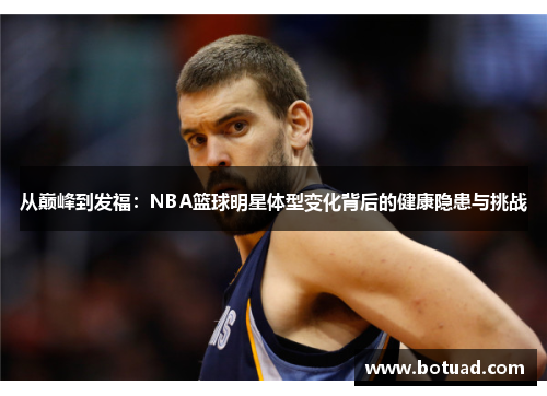 从巅峰到发福：NBA篮球明星体型变化背后的健康隐患与挑战